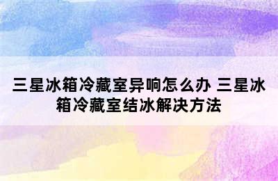 三星冰箱冷藏室异响怎么办 三星冰箱冷藏室结冰解决方法